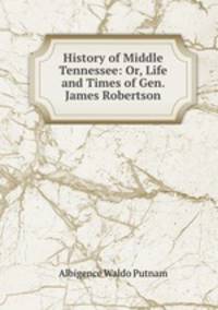 History of Middle Tennessee: Or, Life and Times of Gen. James Robertson