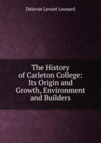 The History of Carleton College: Its Origin and Growth, Environment and Builders
