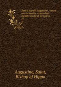 Sancti Aurelii Augustini . opera omnia multis sermonibus ineditis aucta et locupleta. 17