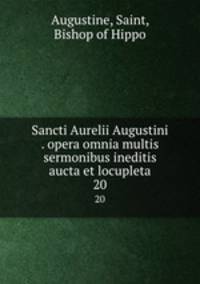 Sancti Aurelii Augustini . opera omnia multis sermonibus ineditis aucta et locupleta. 20