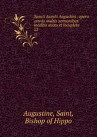 Sancti Aurelii Augustini . opera omnia multis sermonibus ineditis aucta et locupleta. 22