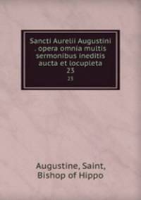 Sancti Aurelii Augustini . opera omnia multis sermonibus ineditis aucta et locupleta. 23