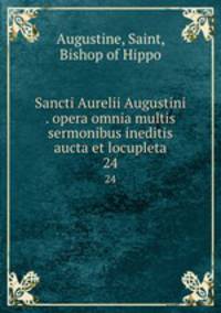Sancti Aurelii Augustini . opera omnia multis sermonibus ineditis aucta et locupleta. 24