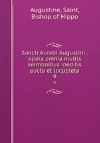 Sancti Aurelii Augustini . opera omnia multis sermonibus ineditis aucta et locupleta. 9