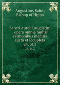 Sancti Aurelii Augustini . opera omnia multis sermonibus ineditis aucta et locupleta. 24, pt.2