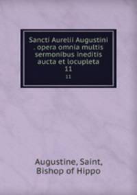 Sancti Aurelii Augustini . opera omnia multis sermonibus ineditis aucta et locupleta. 11