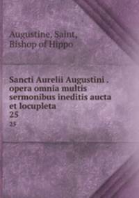 Sancti Aurelii Augustini . opera omnia multis sermonibus ineditis aucta et locupleta. 25