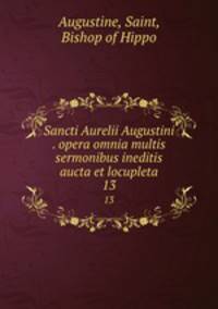 Sancti Aurelii Augustini . opera omnia multis sermonibus ineditis aucta et locupleta. 13