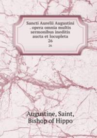 Sancti Aurelii Augustini . opera omnia multis sermonibus ineditis aucta et locupleta. 26