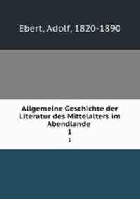 Allgemeine Geschichte der Literatur des Mittelalters im Abendlande . 1