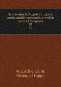 Sancti Aurelii Augustini . opera omnia multis sermonibus ineditis aucta et locupleta. 33