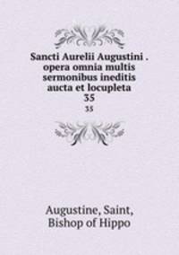 Sancti Aurelii Augustini . opera omnia multis sermonibus ineditis aucta et locupleta. 35