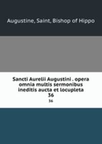 Sancti Aurelii Augustini . opera omnia multis sermonibus ineditis aucta et locupleta. 36