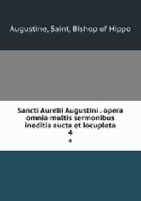 Sancti Aurelii Augustini . opera omnia multis sermonibus ineditis aucta et locupleta. 4