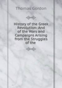 History of the Greek Revolution: And of the Wars and Campaigns Arising from the Struggles of the .