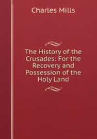 The History of the Crusades: For the Recovery and Possession of the Holy Land