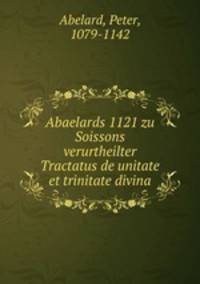 Abaelards 1121 zu Soissons verurtheilter Tractatus de unitate et trinitate divina