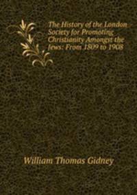 The History of the London Society for Promoting Christianity Amongst the Jews: From 1809 to 1908