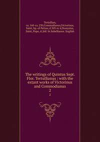 The writings of Quintus Sept. Flor. Tertullianus : with the extant works of Victorinus and Commodianus. 2