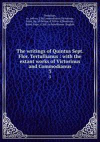 The writings of Quintus Sept. Flor. Tertullianus : with the extant works of Victorinus and Commodianus. 3