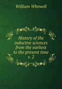 History of the inductive sciences from the earliest to the present time v. 2
