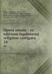 Opera omnia : ex editione lugdunensi religiose castigata. 24