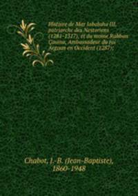 Histoire de Mar Jabalaha III, patriarche des Nestoriens (1281-1317), et du moine Rabban auma, Ambassadeur du roi Argoun en Occident (1287);
