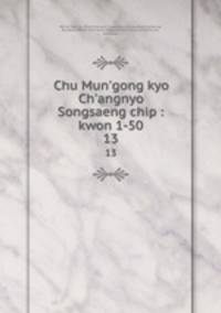 Chu Mun`gong kyo Ch`angnyo Songsaeng chip : kwon 1-50. 13