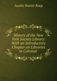 History of the New York Society Library: With an Introductory Chapter on Libraries in Colonial .
