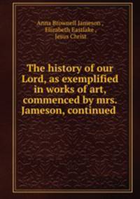 The history of our Lord, as exemplified in works of art, commenced by mrs. Jameson, continued .