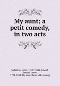 My aunt; a petit comedy, in two acts