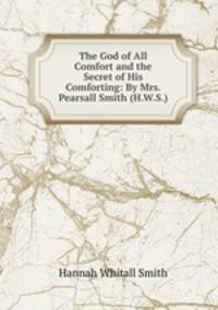 The God of All Comfort and the Secret of His Comforting: By Mrs. Pearsall Smith (H.W.S.)
