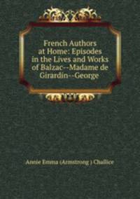 French Authors at Home: Episodes in the Lives and Works of Balzac--Madame de Girardin--George .