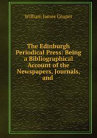The Edinburgh Periodical Press: Being a Bibliographical Account of the Newspapers, Journals, and .