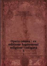 Opera omnia : ex editione lugdunensi religiose castigata. 3