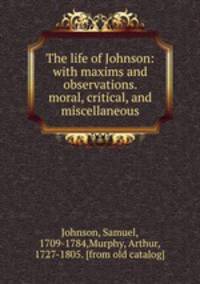 The life of Johnson: with maxims and observations. moral, critical, and miscellaneous