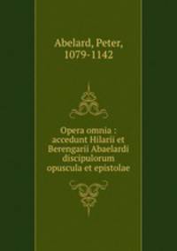 Opera omnia : accedunt Hilarii et Berengarii Abaelardi discipulorum opuscula et epistolae