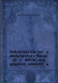 Dekabristy i tanyi a obshchestva v Rossi: sli e dstve, sud, prigovor, amnisti a .