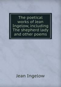 The poetical works of Jean Ingelow, including The shepherd lady and other poems