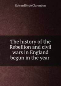 The history of the Rebellion and civil wars in England begun in the year .