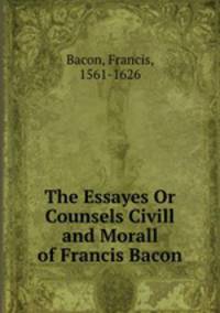 The Essayes Or Counsels Civill and Morall of Francis Bacon