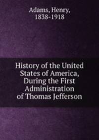 History of the United States of America, During the First Administration of Thomas Jefferson