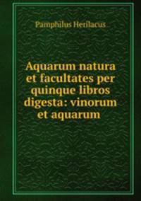 Aquarum natura et facultates per quinque libros digesta: vinorum et aquarum .