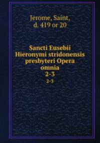 Sancti Eusebii Hieronymi stridonensis presbyteri Opera omnia. 2-3