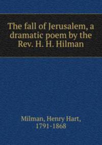 The fall of Jerusalem, a dramatic poem by the Rev. H. H. Hilman