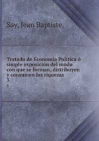 Tratado de Economia Politica o simple exposicion del modo con que se forman, distribuyen y consumen las riquezas