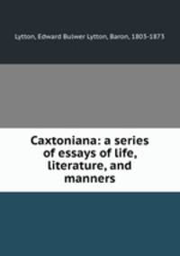 Caxtoniana: a series of essays of life, literature, and manners