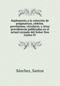 Suplemento a la coleccion de pragmaticas, cedulas, provisiones, circulares, y otras providencias publicadas en el actual reynado del Senor Don Carlos IV
