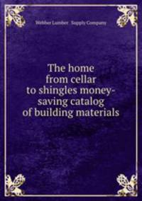 The home from cellar to shingles money-saving catalog of building materials