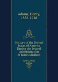 History of the United States of America During the Second Administration of James Madison